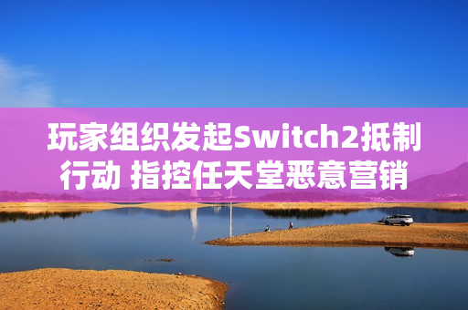 玩家组织发起Switch2抵制行动 指控任天堂恶意营销