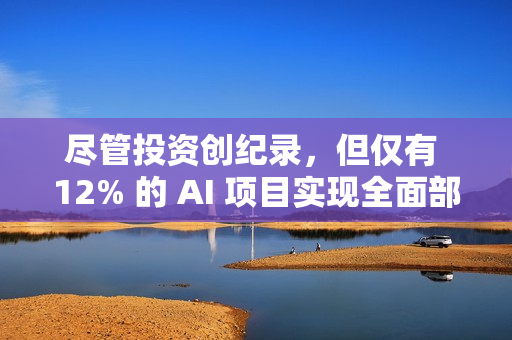 尽管投资创纪录，但仅有 12% 的 AI 项目实现全面部署