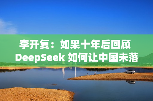 李开复：如果十年后回顾 DeepSeek 如何让中国未落后美国，答案一定是开源