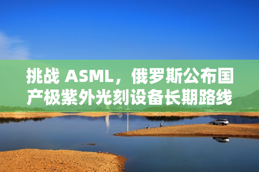 挑战 ASML，俄罗斯公布国产极紫外光刻设备长期路线图
