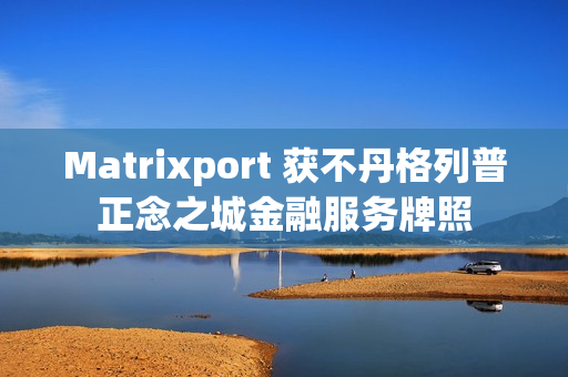 Matrixport 获不丹格列普正念之城金融服务牌照