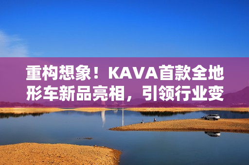 重构想象！KAVA首款全地形车新品亮相，引领行业变革