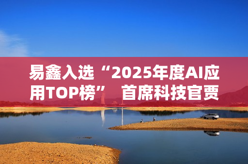 易鑫入选“2025年度AI应用TOP榜”  首席科技官贾志峰解码汽车金融AI落地路径