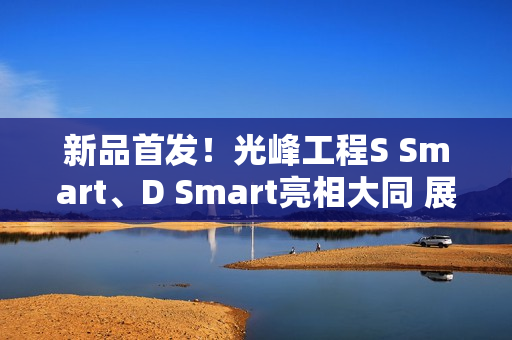 新品首发！光峰工程S Smart、D Smart亮相大同 展现数字光影技术新体验
