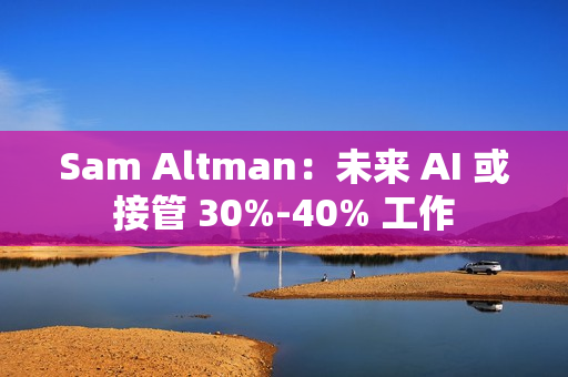 Sam Altman：未来 AI 或接管 30%-40% 工作