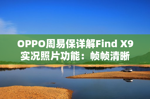 OPPO周易保详解Find X9实况照片功能：帧帧清晰