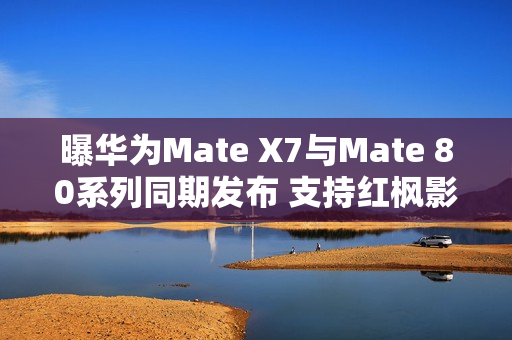 曝华为Mate X7与Mate 80系列同期发布 支持红枫影像