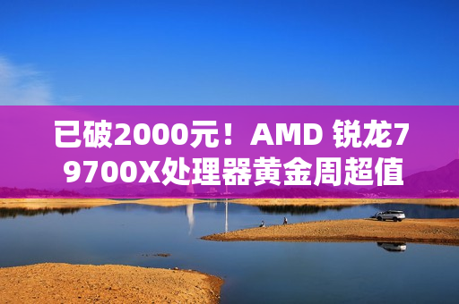 已破2000元！AMD 锐龙7 9700X处理器黄金周超值推荐
