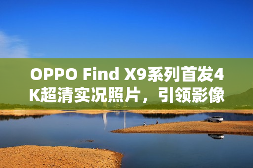 OPPO Find X9系列首发4K超清实况照片，引领影像新纪元