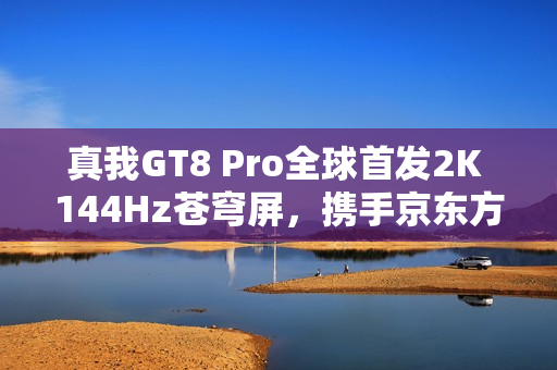 真我GT8 Pro全球首发2K 144Hz苍穹屏，携手京东方打造“神级好直屏”