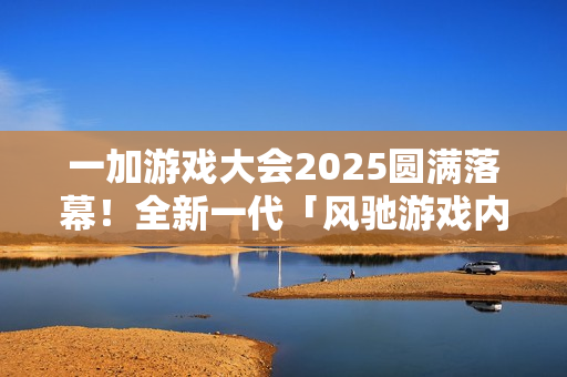 一加游戏大会2025圆满落幕！全新一代「风驰游戏内核」发布