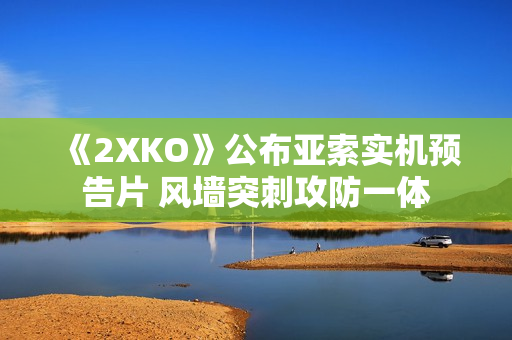 《2XKO》公布亚索实机预告片 风墙突刺攻防一体