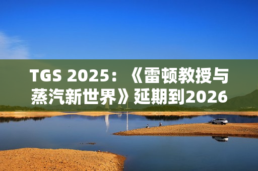 TGS 2025:《雷顿教授与蒸汽新世界》延期到2026年发售 TGS 2025:《雷顿教授与蒸汽新世界》延期到2026年发售