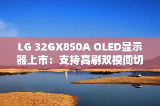 LG 32GX850A OLED显示器上市:支持高刷双模间切换 售价6299元 LG 32GX850A OLED显示器上市:支持高刷双模间切换 售价6299元