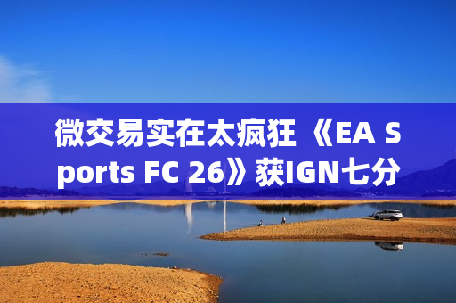 微交易实在太疯狂 《EA Sports FC 26》获IGN七分