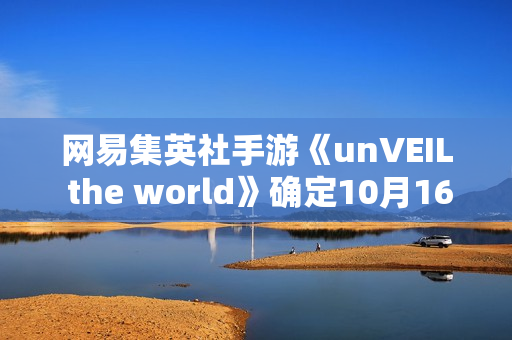 网易集英社手游《unVEIL the world》确定10月16日运营