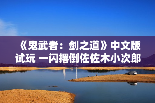 《鬼武者：剑之道》中文版试玩 一闪撂倒佐佐木小次郎