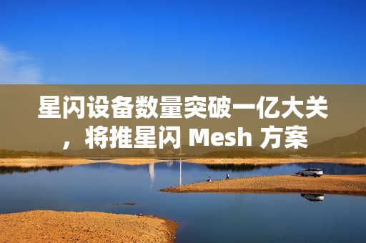 星闪设备数量突破一亿大关，将推星闪 Mesh 方案
