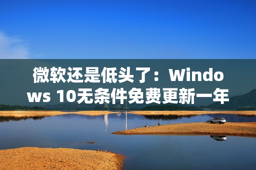 微软还是低头了：Windows 10无条件免费更新一年！可惜仅限欧洲经济区