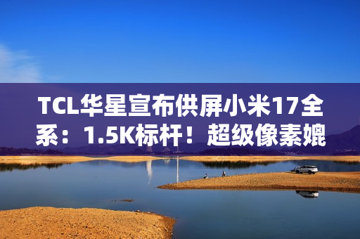 TCL华星宣布供屏小米17全系:1.5K标杆!超级像素媲美2K TCL华星宣布供屏小米17全系:1.5K标杆!超级像素媲美2K