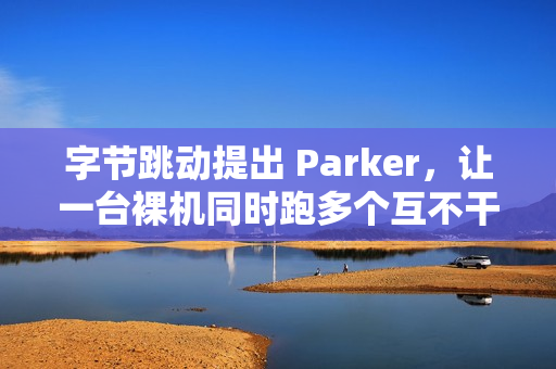 字节跳动提出 Parker,让一台裸机同时跑多个互不干扰的 Linux 内核实例 字节跳动提出 Parker,让一台裸机同时跑多个互不干扰的 Linux 内核实例