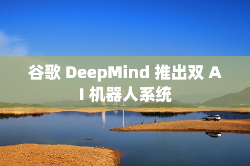 谷歌 DeepMind 推出双 AI 机器人系统