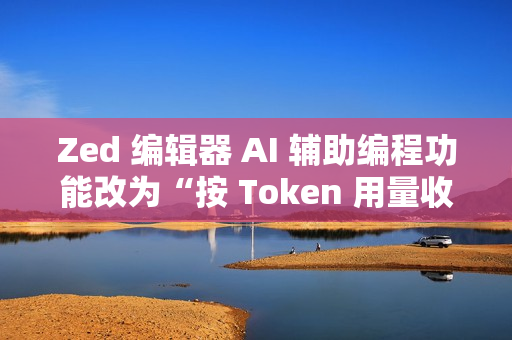 Zed 编辑器 AI 辅助编程功能改为“按 Token 用量收费”