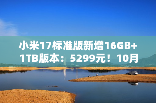 小米17标准版新增16GB+1TB版本：5299元！10月5日发售