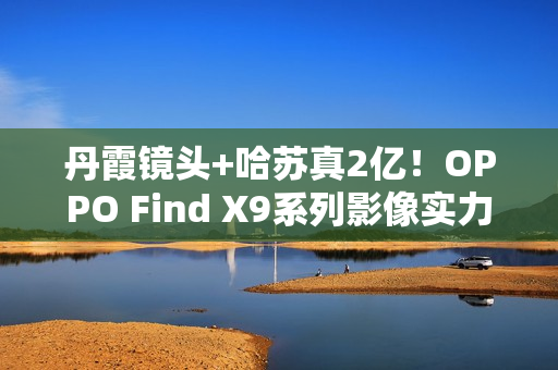 丹霞镜头+哈苏真2亿!OPPO Find X9系列影像实力再进阶 丹霞镜头+哈苏真2亿!OPPO Find X9系列影像实力再进阶