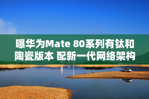 曝华为Mate 80系列有钛和陶瓷版本 配新一代网络架构