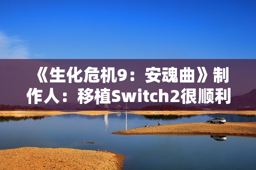 《生化危机9：安魂曲》制作人：移植Switch2很顺利 能运行8代原生版本