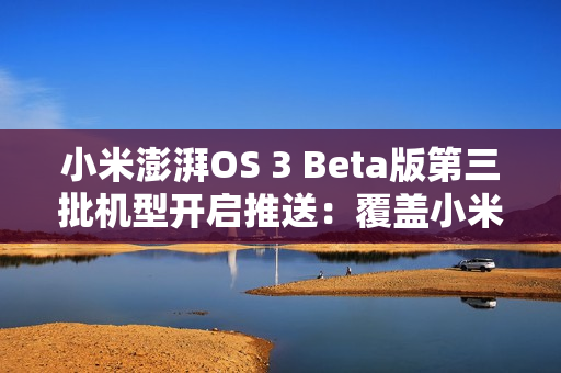 小米澎湃OS 3 Beta版第三批机型开启推送：覆盖小米14系列、K70系列等十款