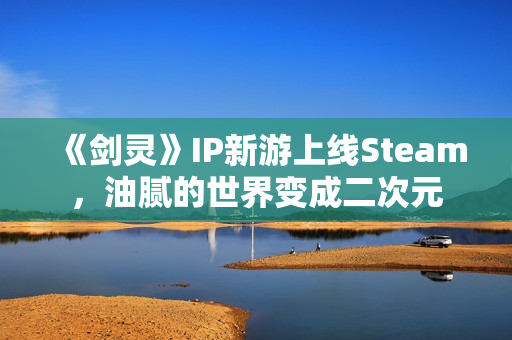 《剑灵》IP新游上线Steam，油腻的世界变成二次元