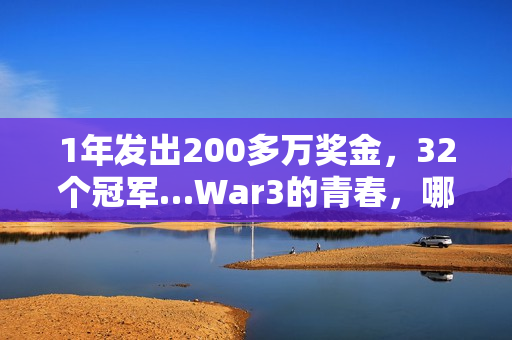 1年发出200多万奖金，32个冠军…War3的青春，哪个瞬间值得你为它发条抖音？