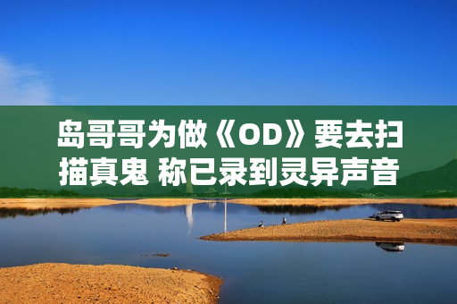 岛哥哥为做《OD》要去扫描真鬼 称已录到灵异声音