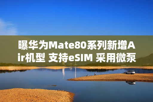 曝华为Mate80系列新增Air机型 支持eSIM 采用微泵液