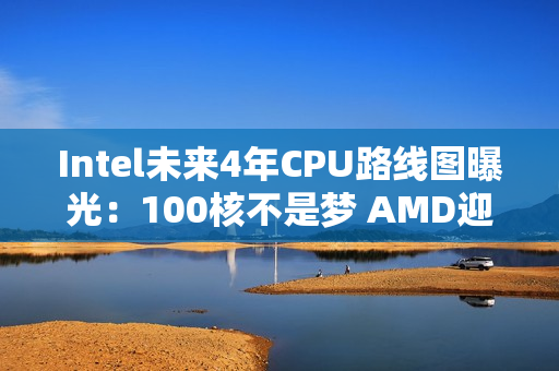 Intel未来4年CPU路线图曝光：100核不是梦 AMD迎来致命一击