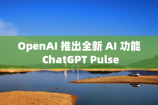 OpenAI 推出全新 AI 功能 ChatGPT Pulse