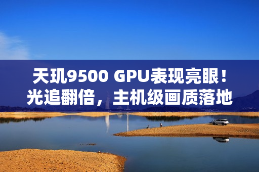 天玑9500 GPU表现亮眼！光追翻倍，主机级画质落地