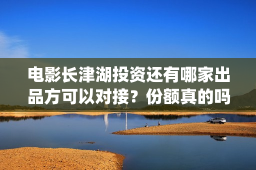 电影长津湖投资还有哪家出品方可以对接？份额真的吗？怎么投资？(电影长津湖 投资)