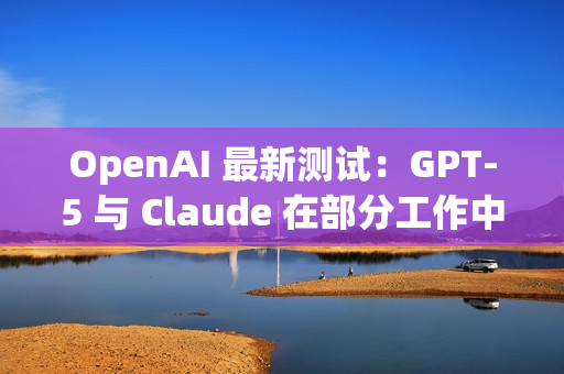 OpenAI 最新测试:GPT-5 与 Claude 在部分工作中可媲美人类专家 OpenAI 最新测试:GPT-5 与 Claude 在部分工作中可媲美人类专家