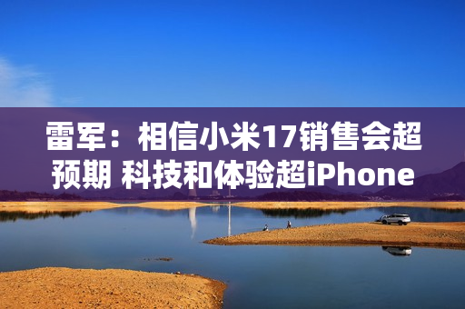 雷军：相信小米17销售会超预期 科技和体验超iPhone 17