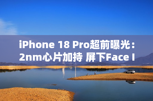 iPhone 18 Pro超前曝光：2nm心片加持 屏下Face ID无望