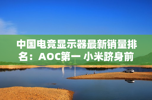 中国电竞显示器最新销量排名：AOC第一 小米跻身前五