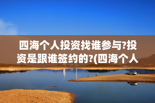四海个人投资找谁参与?投资是跟谁签约的?(四海个人投资找哪个公司)