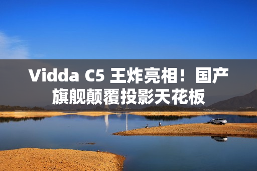 Vidda C5 王炸亮相！国产旗舰颠覆投影天花板