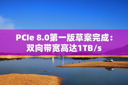 PCIe 8.0第一版草案完成：双向带宽高达1TB/s