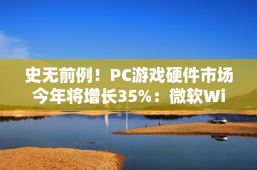 史无前例！PC游戏硬件市场今年将增长35%：微软Windows功不可没