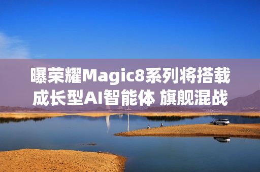 曝荣耀Magic8系列将搭载成长型AI智能体 旗舰混战杀手锏