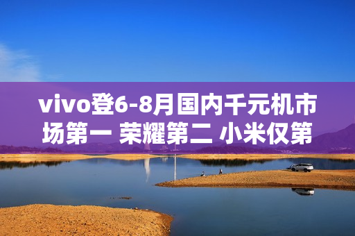 vivo登6-8月国内千元机市场第一 荣耀第二 小米仅第四